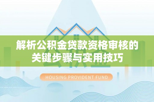 永年解析公积金贷款资格审核的关键步骤与实用技巧