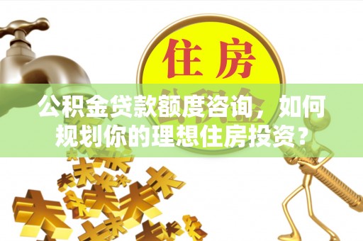 永年公积金贷款额度咨询，如何规划你的理想住房投资？