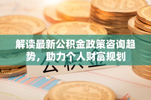 永年解读最新公积金政策咨询趋势，助力个人财富规划