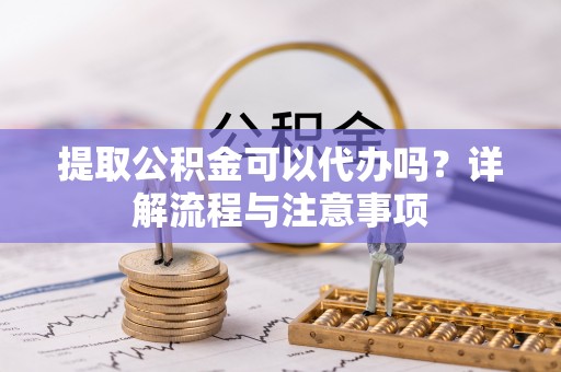 永年提取公积金可以代办吗？详解流程与注意事项