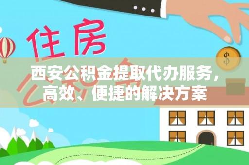 永年西安公积金提取代办服务，高效、便捷的解决方案