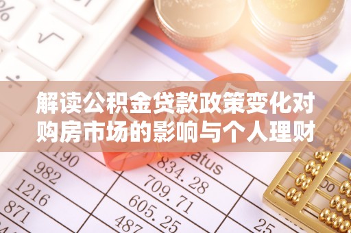 永年解读公积金贷款政策变化对购房市场的影响与个人理财规划的启示