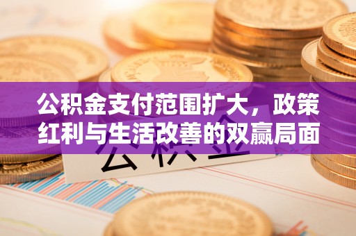 永年公积金支付范围扩大，政策红利与生活改善的双赢局面