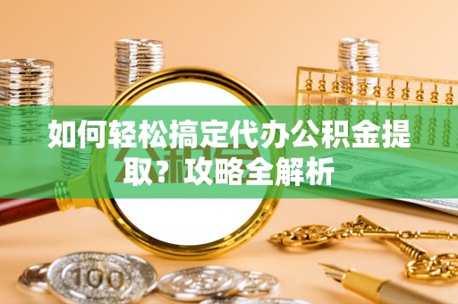 永年如何轻松搞定代办公积金提取？攻略全解析