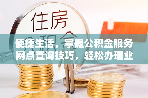 永年便捷生活，掌握公积金服务网点查询技巧，轻松办理业务