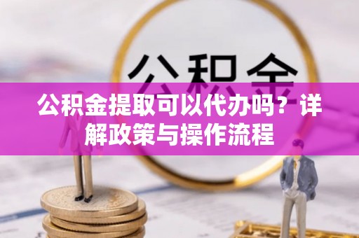 永年公积金提取可以代办吗？详解政策与操作流程