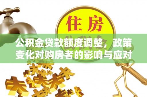 永年公积金贷款额度调整，政策变化对购房者的影响与应对策略