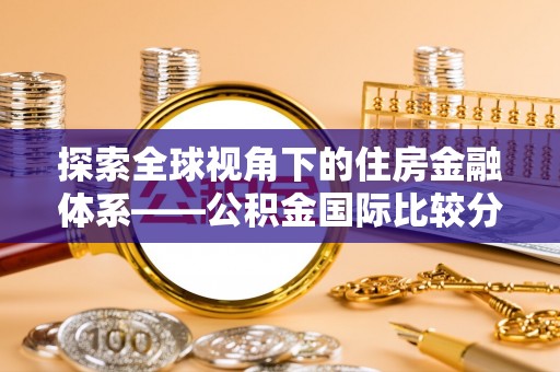 永年探索全球视角下的住房金融体系——公积金国际比较分析
