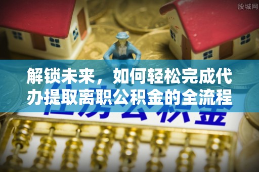 永年解锁未来，如何轻松完成代办提取离职公积金的全流程