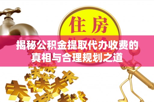 永年揭秘公积金提取代办收费的真相与合理规划之道