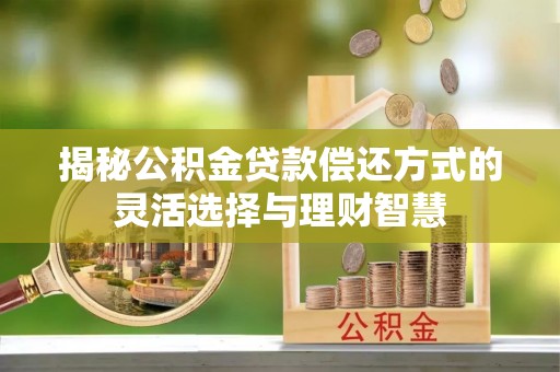 永年揭秘公积金贷款偿还方式的灵活选择与理财智慧