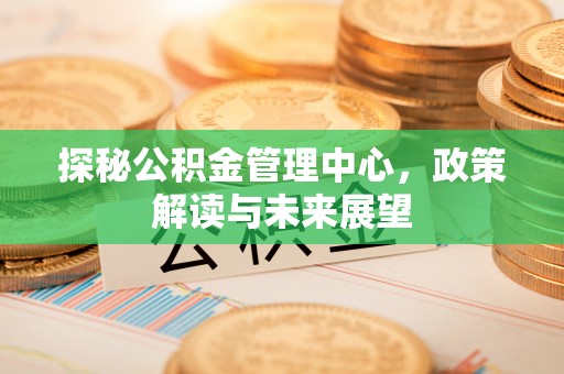 永年探秘公积金管理中心，政策解读与未来展望