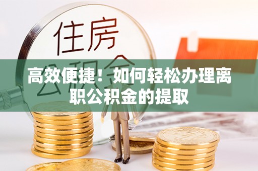 永年高效便捷！如何轻松办理离职公积金的提取