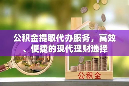 永年公积金提取代办服务，高效、便捷的现代理财选择