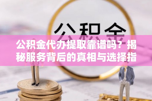 永年公积金代办提取靠谱吗？揭秘服务背后的真相与选择指南
