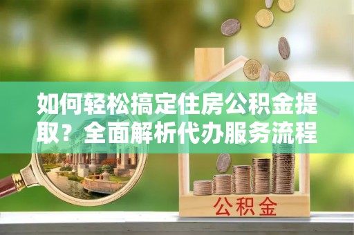 永年如何轻松搞定住房公积金提取？全面解析代办服务流程与优势