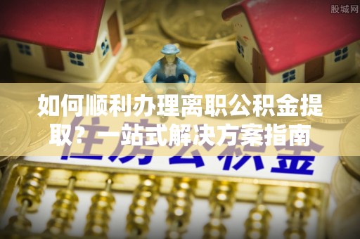 永年如何顺利办理离职公积金提取？一站式解决方案指南