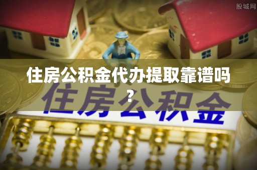 永年住房公积金代办提取靠谱吗？