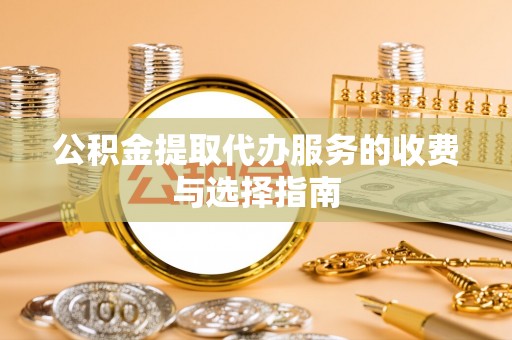 永年公积金提取代办服务的收费与选择指南