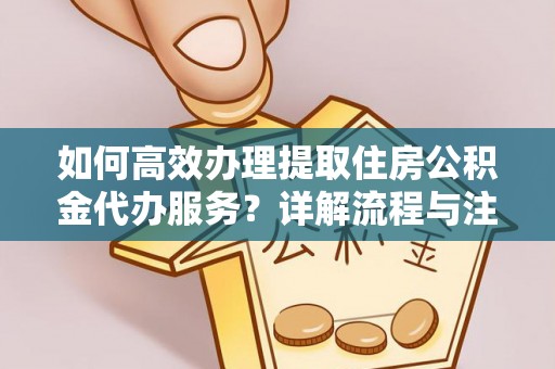 永年如何高效办理提取住房公积金代办服务？详解流程与注意事项