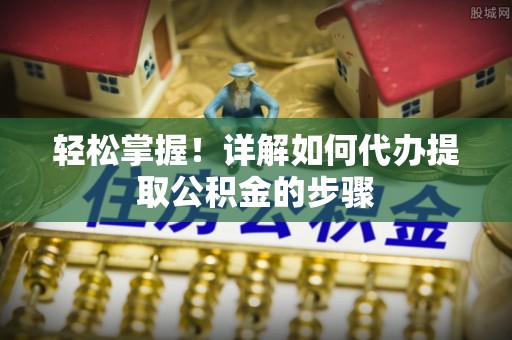 永年轻松掌握！详解如何代办提取公积金的步骤