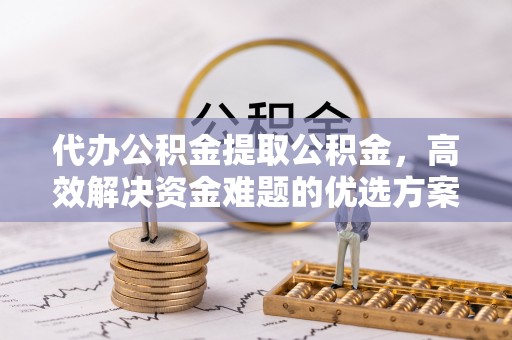 永年代办公积金提取公积金，高效解决资金难题的优选方案