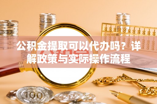 永年公积金提取可以代办吗？详解政策与实际操作流程