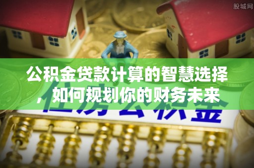 永年公积金贷款计算的智慧选择，如何规划你的财务未来