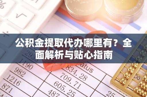 永年公积金提取代办哪里有？全面解析与贴心指南
