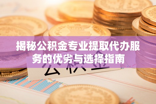 永年揭秘公积金专业提取代办服务的优劣与选择指南