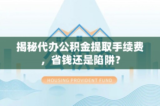 永年揭秘代办公积金提取手续费，省钱还是陷阱？
