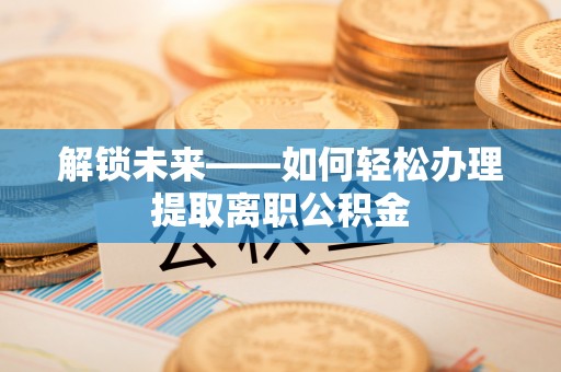 永年解锁未来——如何轻松办理提取离职公积金