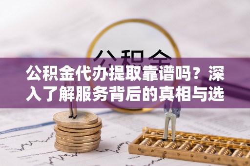 永年公积金代办提取靠谱吗？深入了解服务背后的真相与选择指南