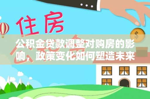 永年公积金贷款调整对购房的影响，政策变化如何塑造未来住房市场