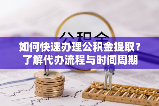 永年如何快速办理公积金提取？了解代办流程与时间周期