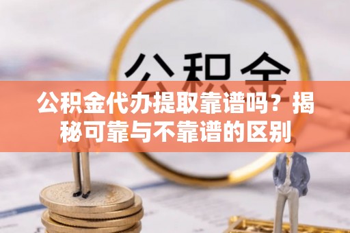 永年公积金代办提取靠谱吗？揭秘可靠与不靠谱的区别