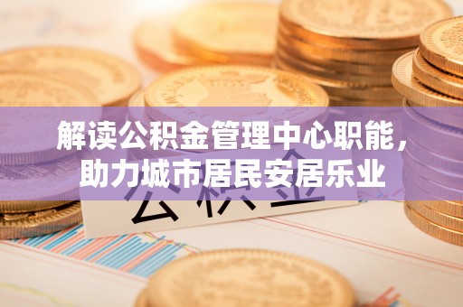 永年解读公积金管理中心职能，助力城市居民安居乐业