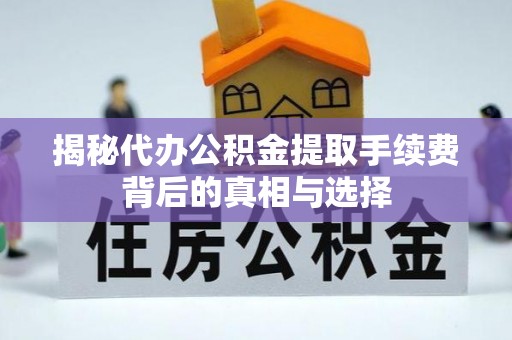 永年揭秘代办公积金提取手续费背后的真相与选择