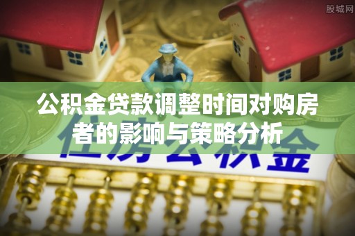 永年公积金贷款调整时间对购房者的影响与策略分析