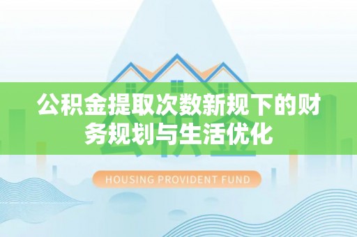 永年公积金提取次数新规下的财务规划与生活优化