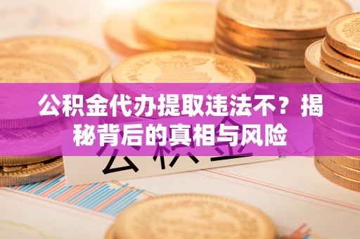 永年公积金代办提取违法不？揭秘背后的真相与风险