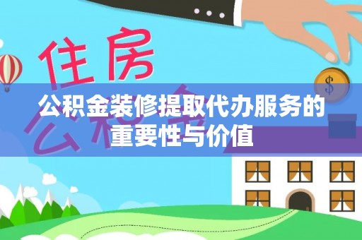 永年公积金装修提取代办服务的重要性与价值