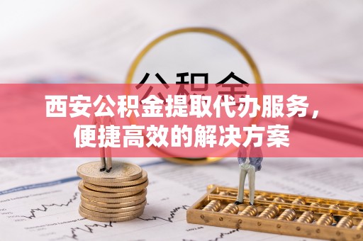 永年西安公积金提取代办服务，便捷高效的解决方案