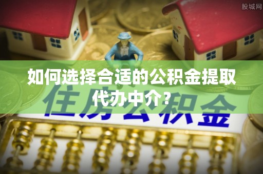 永年如何选择合适的公积金提取代办中介？