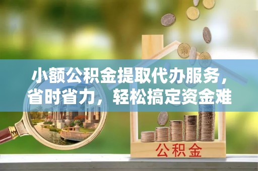 永年小额公积金提取代办服务，省时省力，轻松搞定资金难题