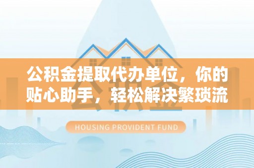 永年公积金提取代办单位，你的贴心助手，轻松解决繁琐流程