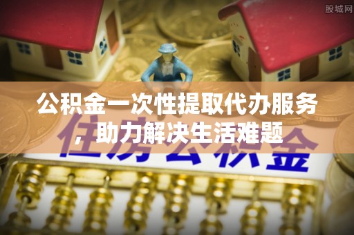 永年公积金一次性提取代办服务，助力解决生活难题