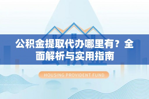 永年公积金提取代办哪里有？全面解析与实用指南