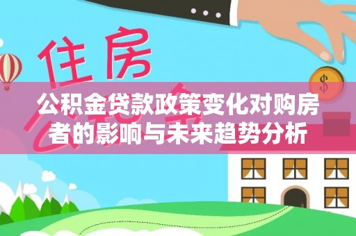 永年公积金贷款政策变化对购房者的影响与未来趋势分析