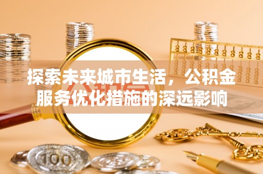 永年探索未来城市生活，公积金服务优化措施的深远影响